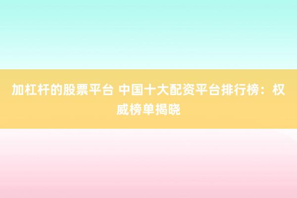 加杠杆的股票平台 中国十大配资平台排行榜：权威榜单揭晓