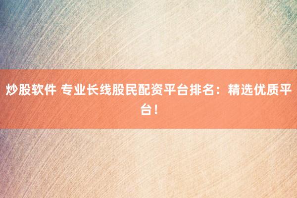 炒股软件 专业长线股民配资平台排名：精选优质平台！