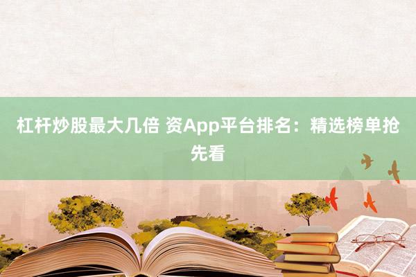 杠杆炒股最大几倍 资App平台排名：精选榜单抢先看