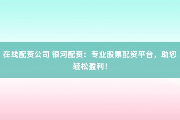 在线配资公司 银河配资：专业股票配资平台，助您轻松盈利！