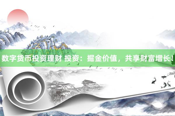 数字货币投资理财 投资：掘金价值，共享财富增长！