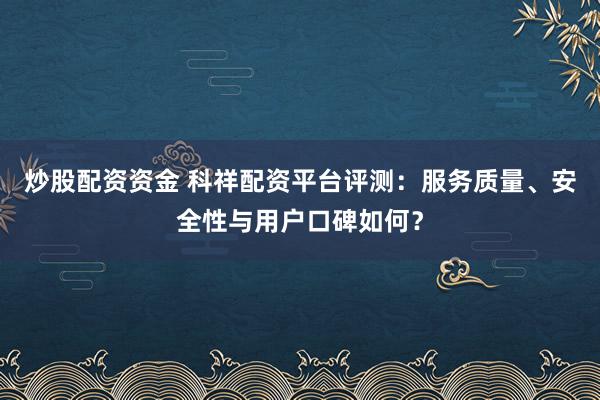 炒股配资资金 科祥配资平台评测：服务质量、安全性与用户口碑如何？