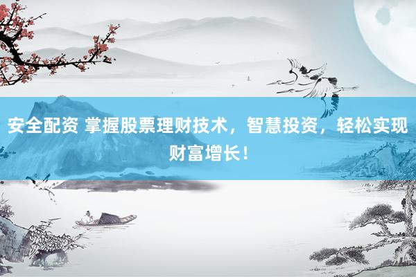 安全配资 掌握股票理财技术，智慧投资，轻松实现财富增长！