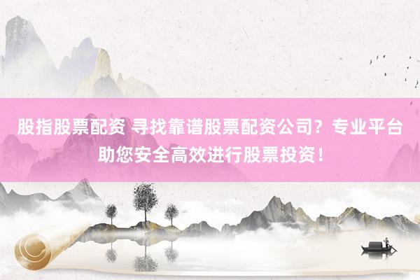 股指股票配资 寻找靠谱股票配资公司？专业平台助您安全高效进行股票投资！