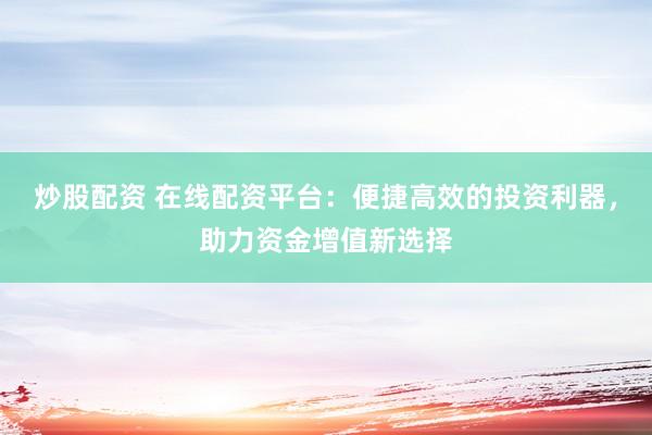 炒股配资 在线配资平台：便捷高效的投资利器，助力资金增值新选择