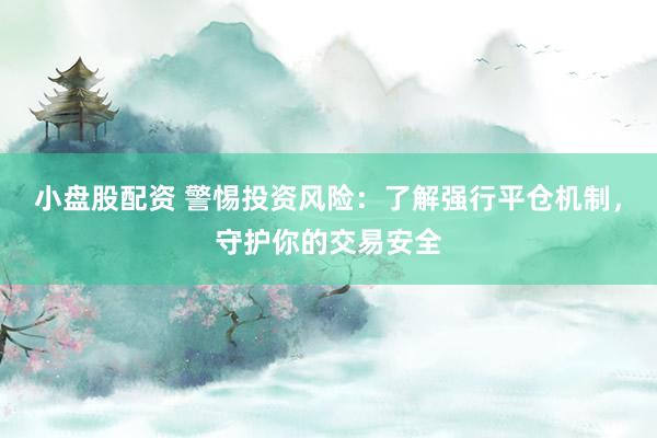 小盘股配资 警惕投资风险：了解强行平仓机制，守护你的交易安全