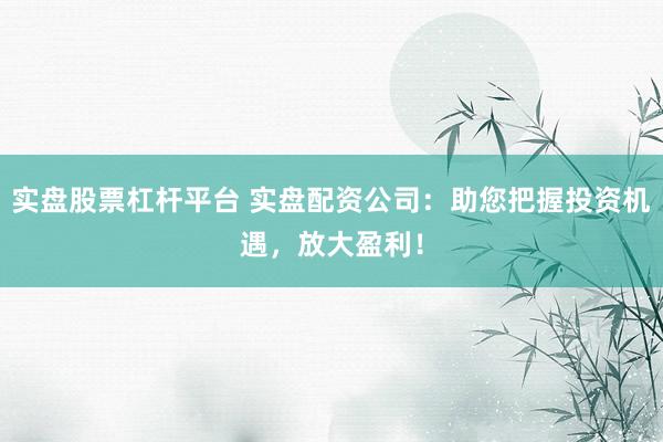 实盘股票杠杆平台 实盘配资公司：助您把握投资机遇，放大盈利！
