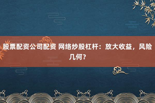 股票配资公司配资 网络炒股杠杆：放大收益，风险几何？