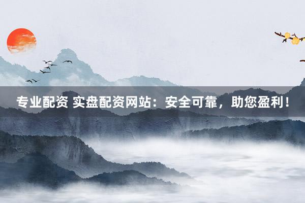 专业配资 实盘配资网站：安全可靠，助您盈利！