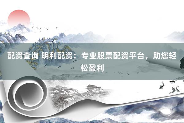 配资查询 明利配资：专业股票配资平台，助您轻松盈利