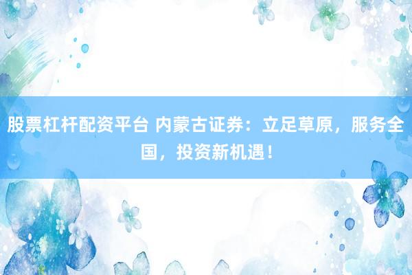 股票杠杆配资平台 内蒙古证券：立足草原，服务全国，投资新机遇！