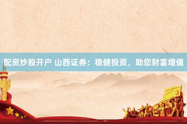 配资炒股开户 山西证券：稳健投资，助您财富增值