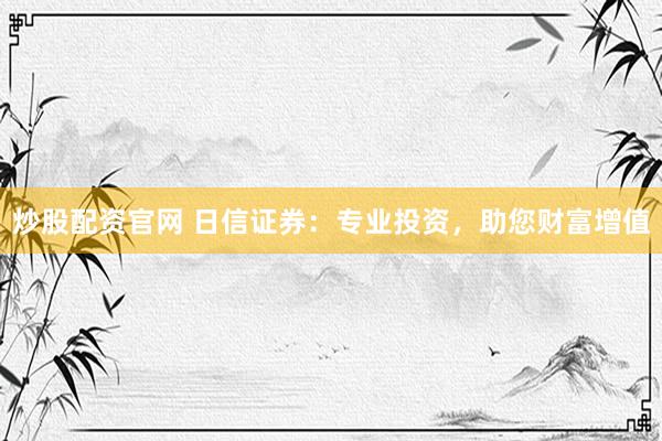 炒股配资官网 日信证券：专业投资，助您财富增值