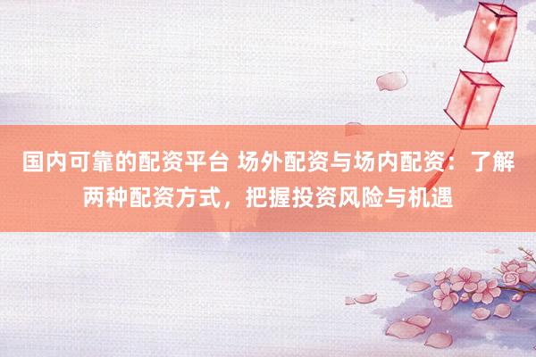 国内可靠的配资平台 场外配资与场内配资：了解两种配资方式，把握投资风险与机遇