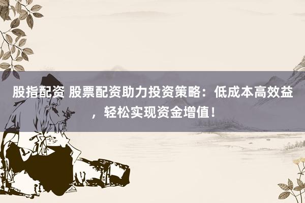 股指配资 股票配资助力投资策略：低成本高效益，轻松实现资金增值！