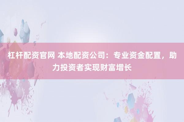 杠杆配资官网 本地配资公司：专业资金配置，助力投资者实现财富增长