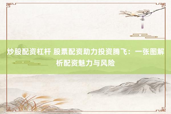 炒股配资杠杆 股票配资助力投资腾飞：一张图解析配资魅力与风险