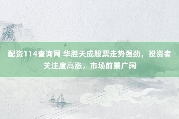 配资114查询网 华胜天成股票走势强劲，投资者关注度高涨，市场前景广阔