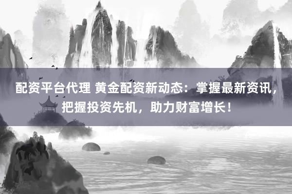配资平台代理 黄金配资新动态：掌握最新资讯，把握投资先机，助力财富增长！