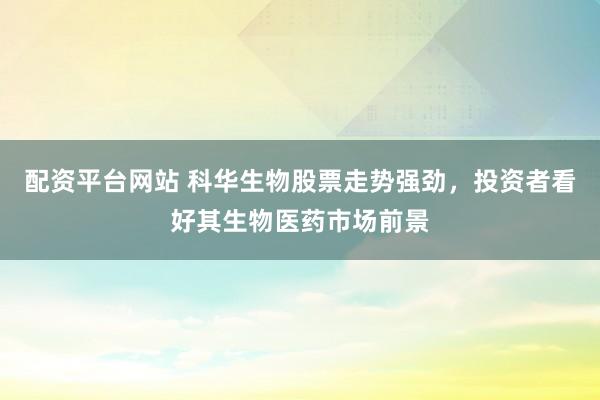 配资平台网站 科华生物股票走势强劲，投资者看好其生物医药市场前景