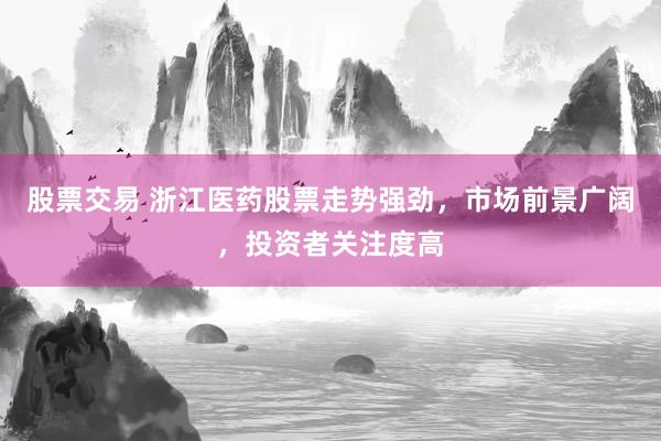 股票交易 浙江医药股票走势强劲，市场前景广阔，投资者关注度高