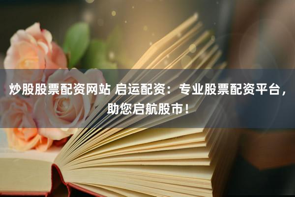 炒股股票配资网站 启运配资：专业股票配资平台，助您启航股市！