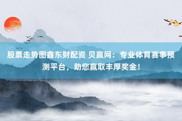 股票走势图鑫东财配资 贝赢网：专业体育赛事预测平台，助您赢取丰厚奖金！