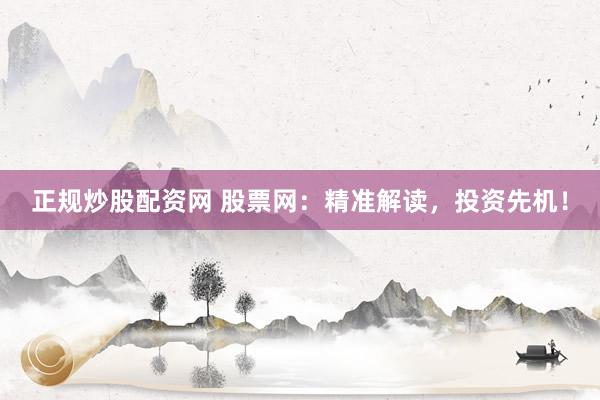 正规炒股配资网 股票网：精准解读，投资先机！