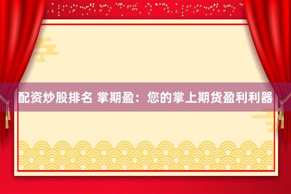 配资炒股排名 掌期盈：您的掌上期货盈利利器