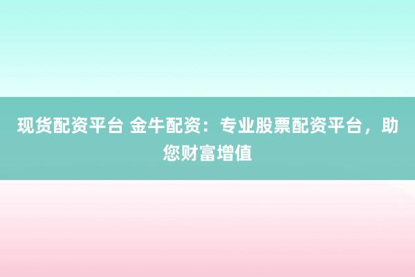 现货配资平台 金牛配资：专业股票配资平台，助您财富增值