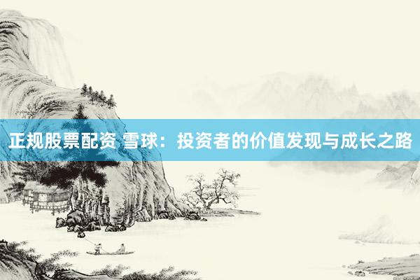 正规股票配资 雪球：投资者的价值发现与成长之路