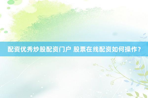 配资优秀炒股配资门户 股票在线配资如何操作？