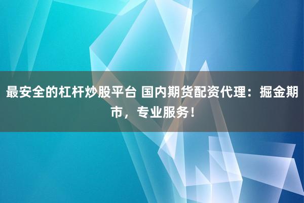 最安全的杠杆炒股平台 国内期货配资代理：掘金期市，专业服务！
