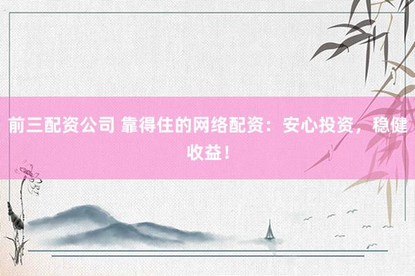前三配资公司 靠得住的网络配资：安心投资，稳健收益！