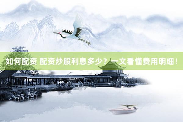 如何配资 配资炒股利息多少？一文看懂费用明细！