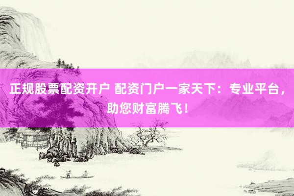 正规股票配资开户 配资门户一家天下：专业平台，助您财富腾飞！