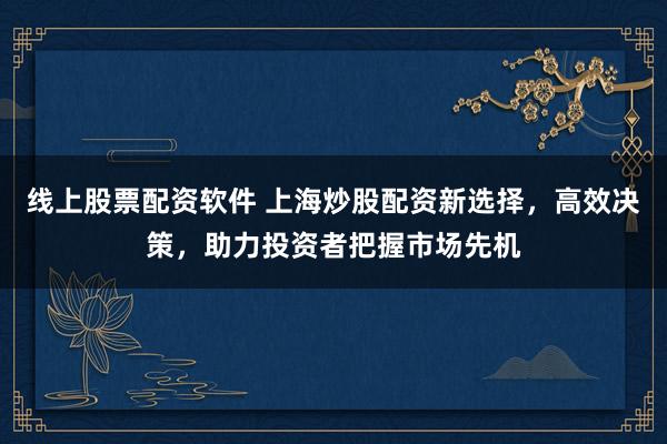 线上股票配资软件 上海炒股配资新选择，高效决策，助力投资者把握市场先机
