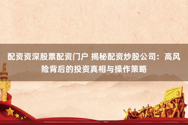 配资资深股票配资门户 揭秘配资炒股公司：高风险背后的投资真相与操作策略