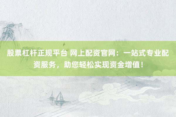 股票杠杆正规平台 网上配资官网：一站式专业配资服务，助您轻松实现资金增值！