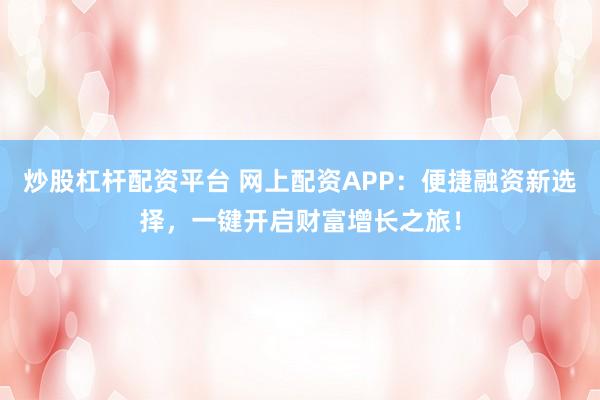 炒股杠杆配资平台 网上配资APP：便捷融资新选择，一键开启财富增长之旅！