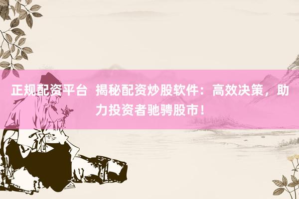 正规配资平台  揭秘配资炒股软件：高效决策，助力投资者驰骋股市！