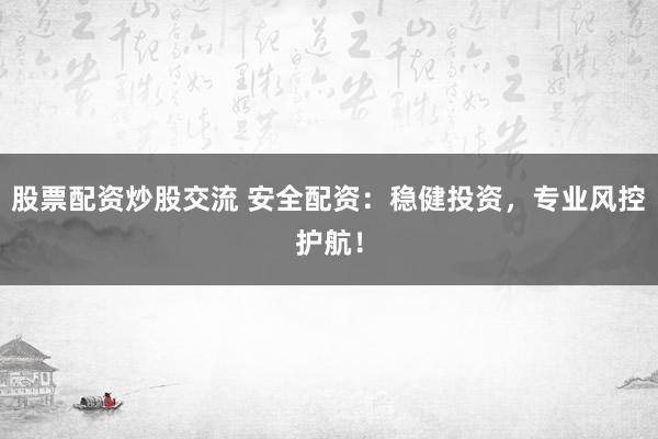 股票配资炒股交流 安全配资：稳健投资，专业风控护航！