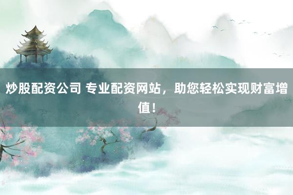 炒股配资公司 专业配资网站，助您轻松实现财富增值！