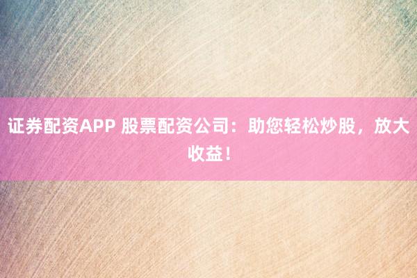 证券配资APP 股票配资公司：助您轻松炒股，放大收益！