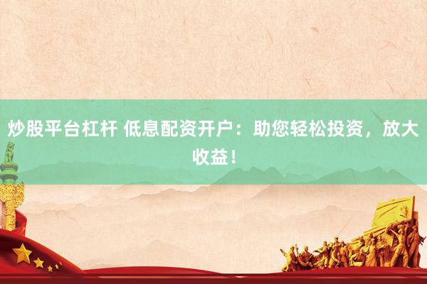 炒股平台杠杆 低息配资开户：助您轻松投资，放大收益！