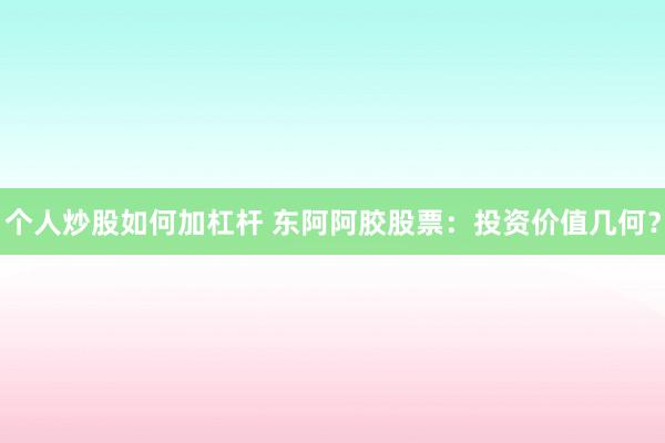 个人炒股如何加杠杆 东阿阿胶股票：投资价值几何？
