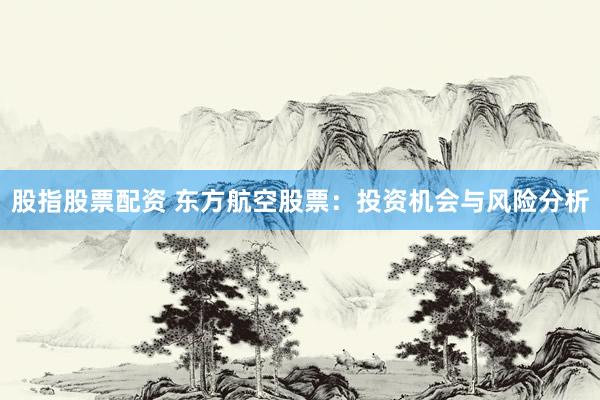 股指股票配资 东方航空股票：投资机会与风险分析
