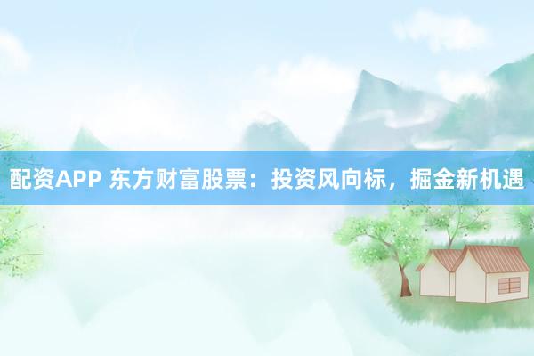 配资APP 东方财富股票：投资风向标，掘金新机遇