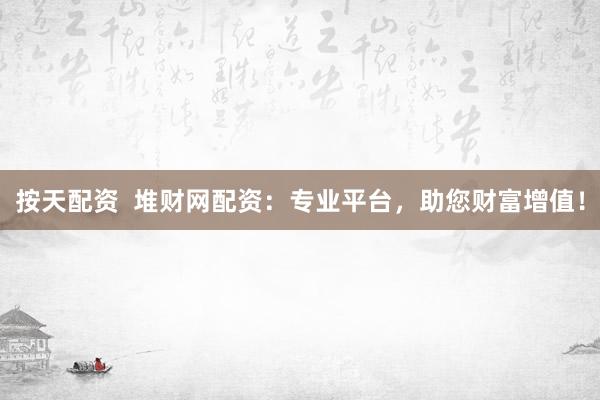 按天配资  堆财网配资：专业平台，助您财富增值！