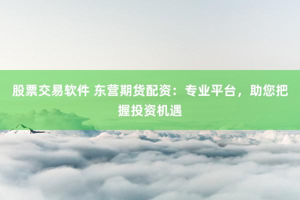 股票交易软件 东营期货配资：专业平台，助您把握投资机遇